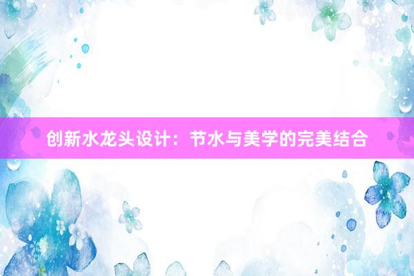 创新水龙头设计：节水与美学的完美结合