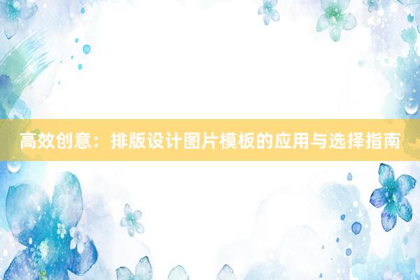 高效创意：排版设计图片模板的应用与选择指南