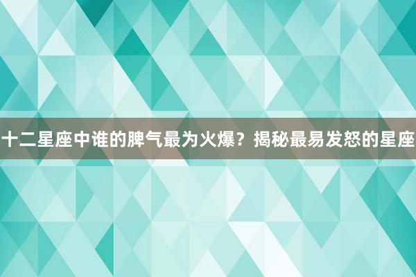 十二星座中谁的脾气最为火爆？揭秘最易发怒的星座