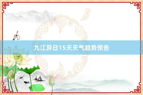 九江异日15天天气趋势预告